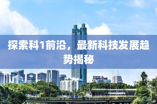 探索科1前沿，最新科技發展趨勢揭秘
