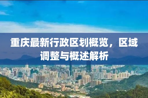 重慶最新行政區劃概覽，區域調整與概述解析