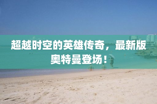 超越時空的英雄傳奇，最新版奧特曼登場！