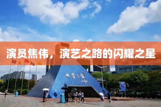 演員焦偉，演藝之路的閃耀之星