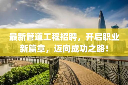 最新管道工程招聘，開啟職業新篇章，邁向成功之路！