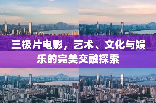 三極片電影，藝術、文化與娛樂的完美交融探索