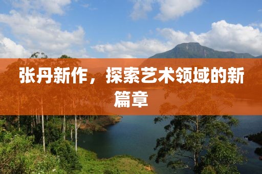 張丹新作，探索藝術領域的新篇章