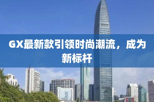 GX最新款引領時尚潮流，成為新標桿