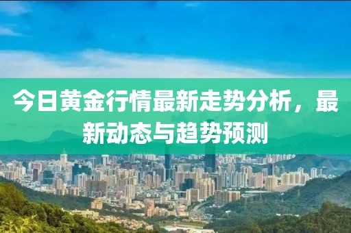 今日黃金行情最新走勢分析，最新動態與趨勢預測