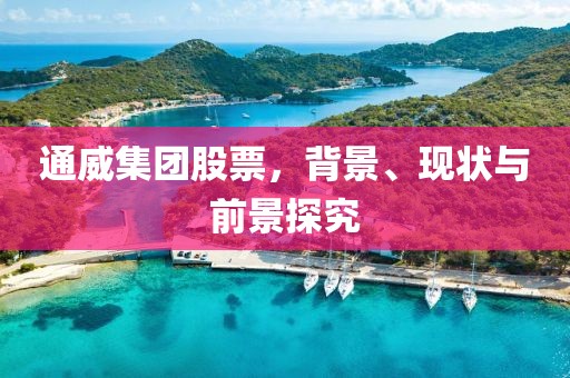 通威集團股票，背景、現狀與前景探究