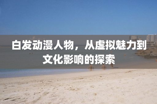 白發動漫人物，從虛擬魅力到文化影響的探索