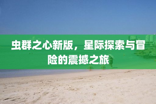 蟲群之心新版，星際探索與冒險的震撼之旅