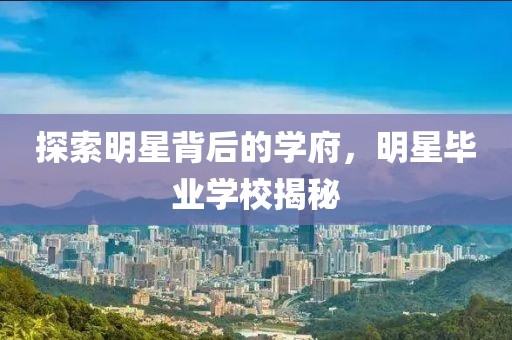 探索明星背后的學府，明星畢業學校揭秘