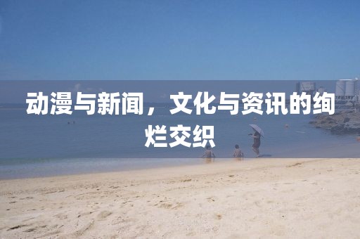 動漫與新聞，文化與資訊的絢爛交織