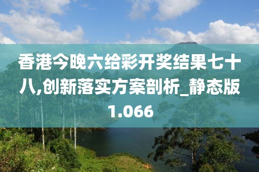 香港今晚六給彩開獎結果七十八,創新落實方案剖析_靜態版1.066
