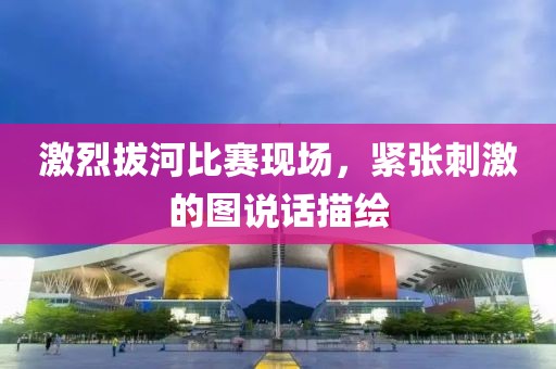 激烈拔河比賽現場，緊張刺激的圖說話描繪