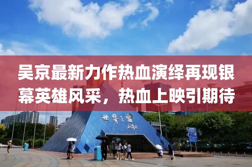 吳京最新力作熱血演繹再現銀幕英雄風采，熱血上映引期待