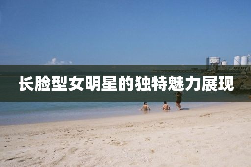 長臉型女明星的獨特魅力展現
