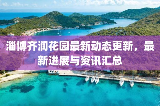 淄博齊潤花園最新動態更新，最新進展與資訊匯總