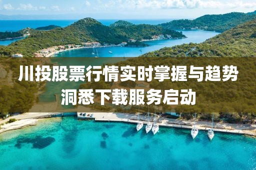 川投股票行情實時掌握與趨勢洞悉下載服務啟動