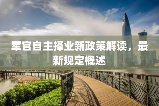 軍官自主擇業新政策解讀，最新規定概述