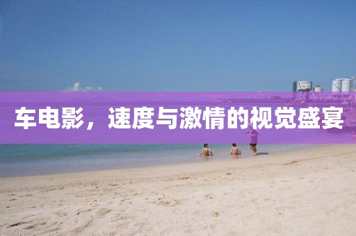 車電影，速度與激情的視覺盛宴