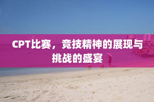 CPT比賽，競技精神的展現與挑戰的盛宴