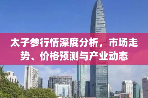 太子參行情深度分析，市場走勢、價格預測與產業動態