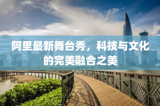 阿里最新舞臺秀，科技與文化的完美融合之美