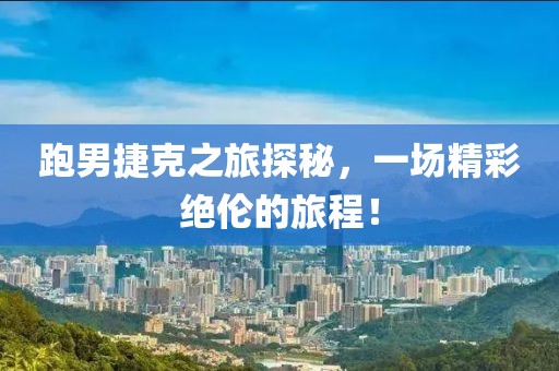 跑男捷克之旅探秘，一場精彩絕倫的旅程！