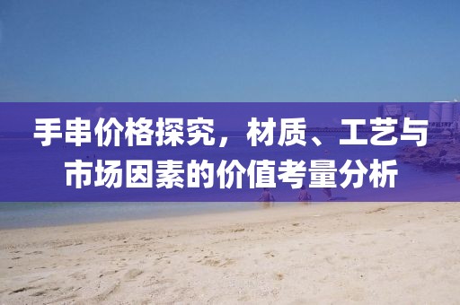 手串價格探究，材質、工藝與市場因素的價值考量分析