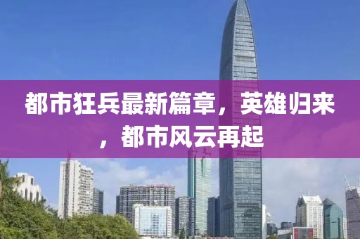 都市狂兵最新篇章，英雄歸來，都市風云再起