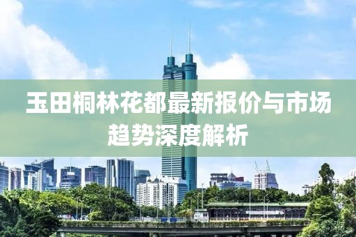 玉田桐林花都最新報價與市場趨勢深度解析