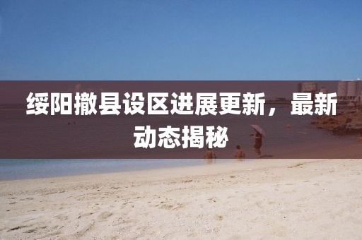 綏陽撤縣設區進展更新，最新動態揭秘