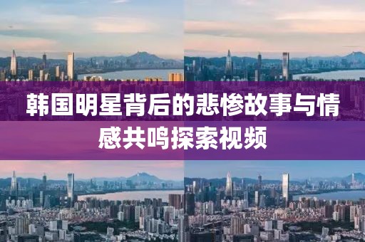 韓國明星背后的悲慘故事與情感共鳴探索視頻