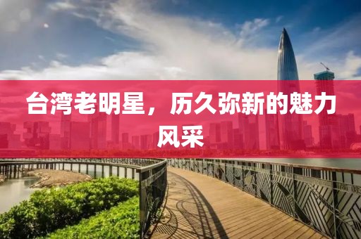 臺灣老明星，歷久彌新的魅力風采