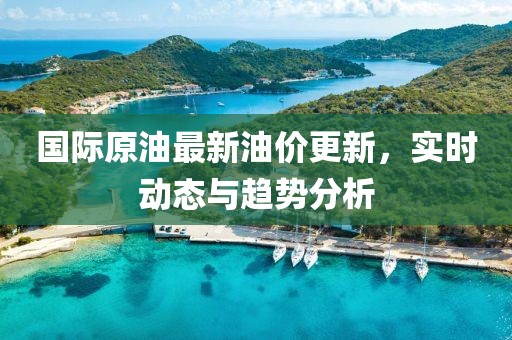 國際原油最新油價更新，實時動態與趨勢分析