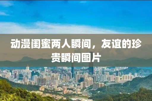 動漫閨蜜兩人瞬間，友誼的珍貴瞬間圖片