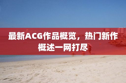 最新ACG作品概覽，熱門新作概述一網打盡