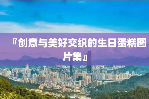 『創意與美好交織的生日蛋糕圖片集』