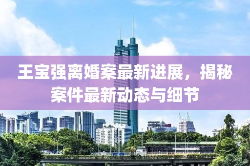 王寶強離婚案最新進展，揭秘案件最新動態與細節