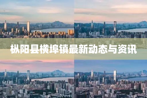 樅陽縣橫埠鎮最新動態與資訊