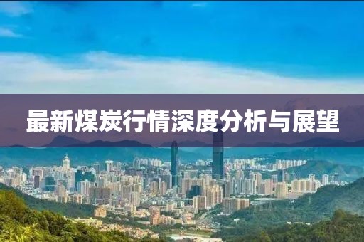 最新煤炭行情深度分析與展望