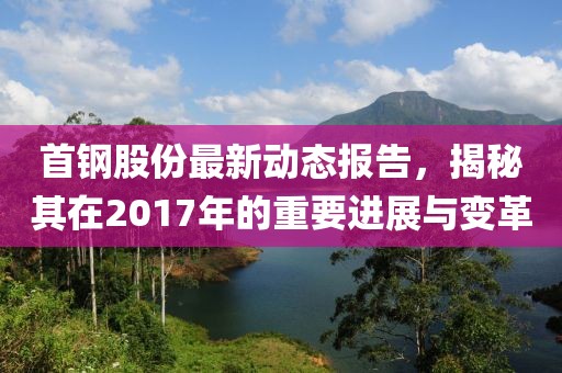 首鋼股份最新動態報告，揭秘其在2017年的重要進展與變革