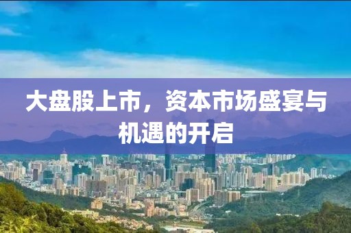 大盤股上市，資本市場盛宴與機遇的開啟