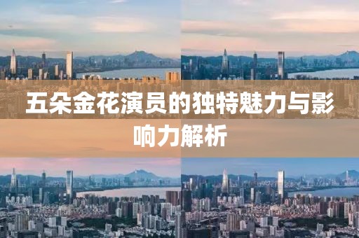 五朵金花演員的獨特魅力與影響力解析