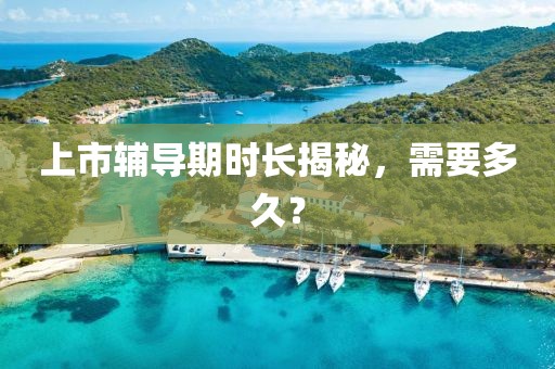 上市輔導期時長揭秘，需要多久？