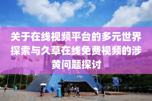 關于在線視頻平臺的多元世界探索與久草在線免費視頻的涉黃問題探討
