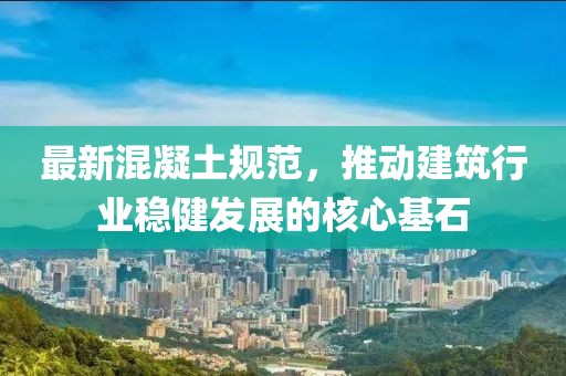 最新混凝土規范，推動建筑行業穩健發展的核心基石