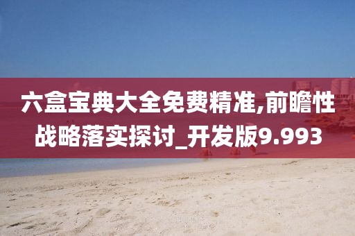 六盒寶典大全免費精準,前瞻性戰略落實探討_開發版9.993