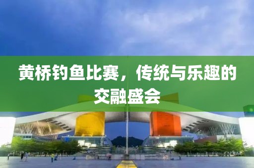 黃橋釣魚比賽，傳統與樂趣的交融盛會