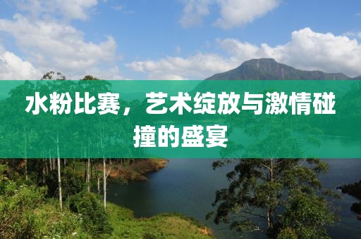 水粉比賽，藝術綻放與激情碰撞的盛宴