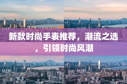 新款時尚手表推薦，潮流之選，引領時尚風潮