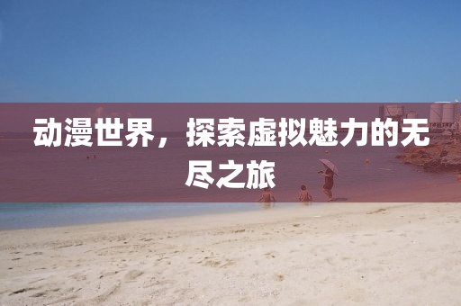 動漫世界，探索虛擬魅力的無盡之旅